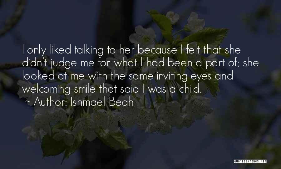 Ishmael Beah Quotes: I Only Liked Talking To Her Because I Felt That She Didn't Judge Me For What I Had Been A