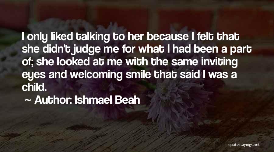 Ishmael Beah Quotes: I Only Liked Talking To Her Because I Felt That She Didn't Judge Me For What I Had Been A