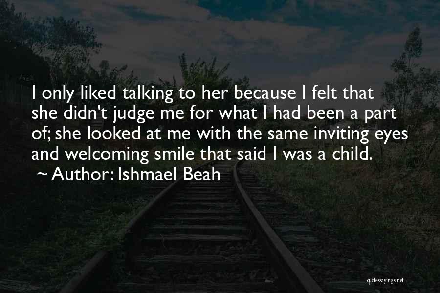 Ishmael Beah Quotes: I Only Liked Talking To Her Because I Felt That She Didn't Judge Me For What I Had Been A