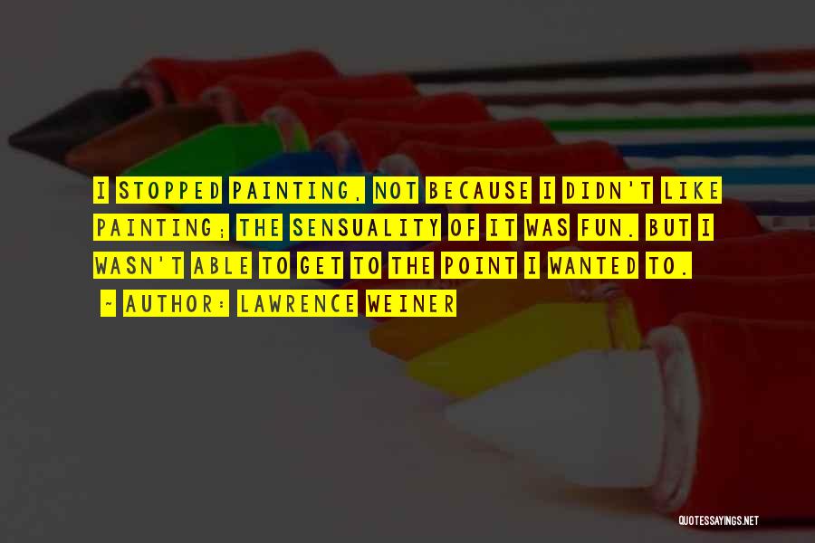 Lawrence Weiner Quotes: I Stopped Painting, Not Because I Didn't Like Painting; The Sensuality Of It Was Fun. But I Wasn't Able To