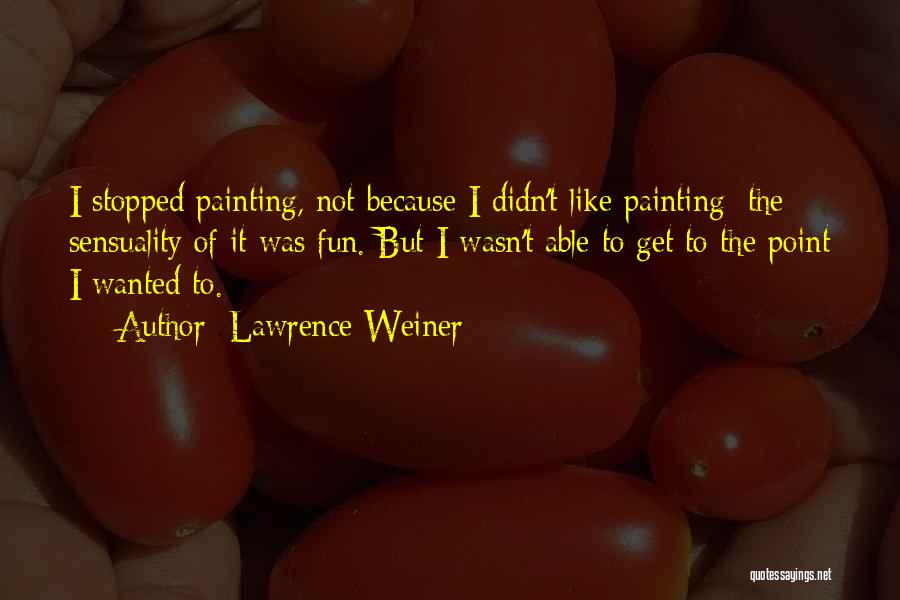 Lawrence Weiner Quotes: I Stopped Painting, Not Because I Didn't Like Painting; The Sensuality Of It Was Fun. But I Wasn't Able To