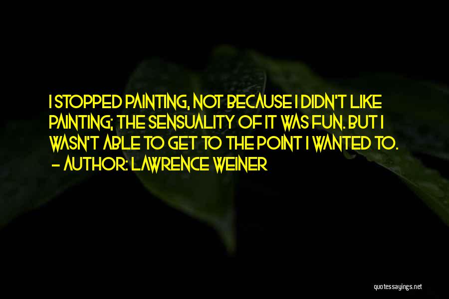 Lawrence Weiner Quotes: I Stopped Painting, Not Because I Didn't Like Painting; The Sensuality Of It Was Fun. But I Wasn't Able To