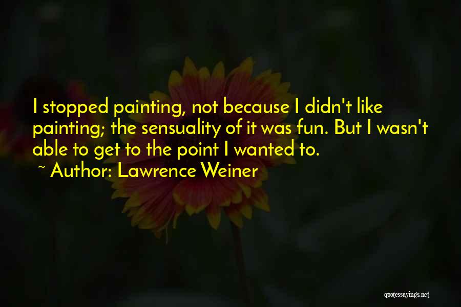 Lawrence Weiner Quotes: I Stopped Painting, Not Because I Didn't Like Painting; The Sensuality Of It Was Fun. But I Wasn't Able To