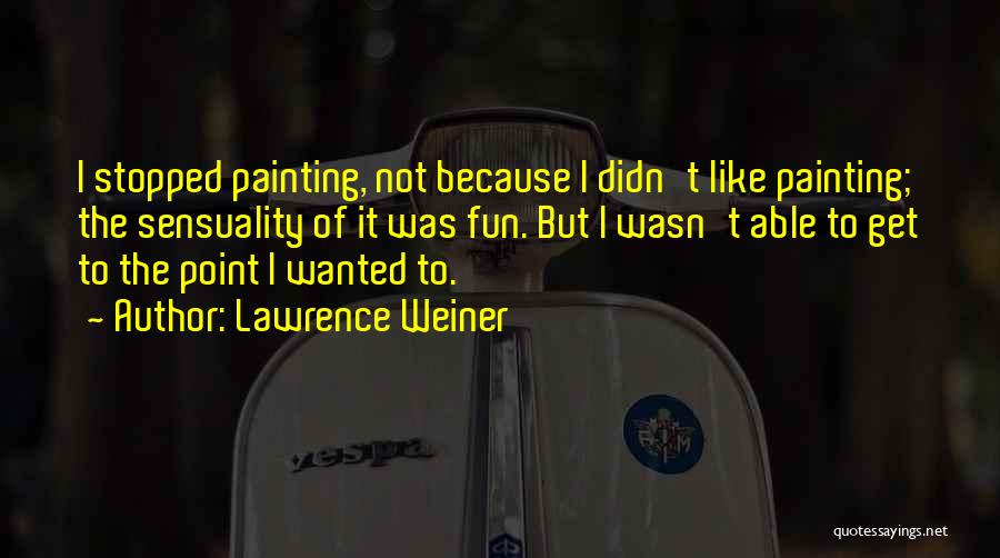 Lawrence Weiner Quotes: I Stopped Painting, Not Because I Didn't Like Painting; The Sensuality Of It Was Fun. But I Wasn't Able To