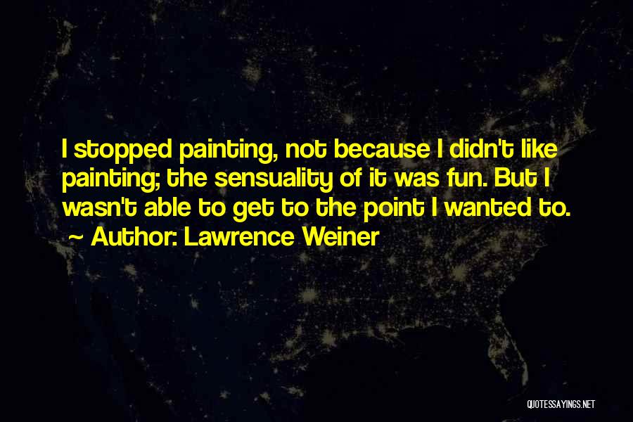 Lawrence Weiner Quotes: I Stopped Painting, Not Because I Didn't Like Painting; The Sensuality Of It Was Fun. But I Wasn't Able To