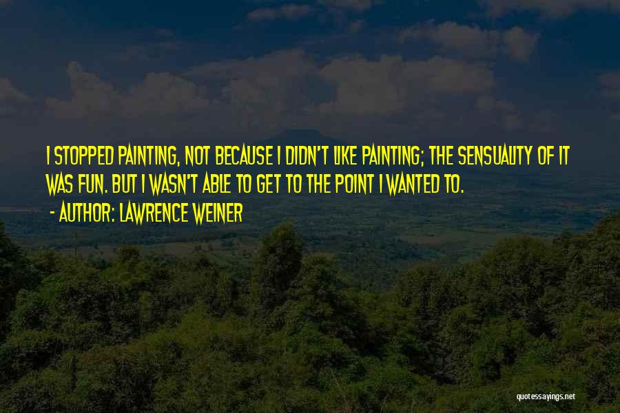 Lawrence Weiner Quotes: I Stopped Painting, Not Because I Didn't Like Painting; The Sensuality Of It Was Fun. But I Wasn't Able To