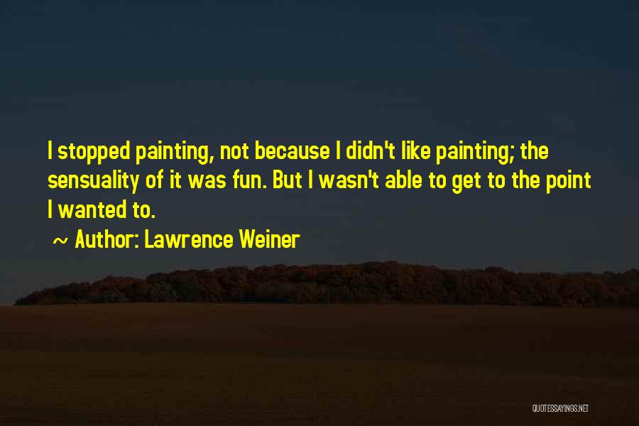 Lawrence Weiner Quotes: I Stopped Painting, Not Because I Didn't Like Painting; The Sensuality Of It Was Fun. But I Wasn't Able To