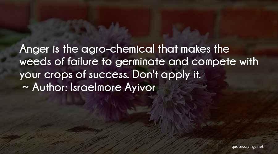 Israelmore Ayivor Quotes: Anger Is The Agro-chemical That Makes The Weeds Of Failure To Germinate And Compete With Your Crops Of Success. Don't