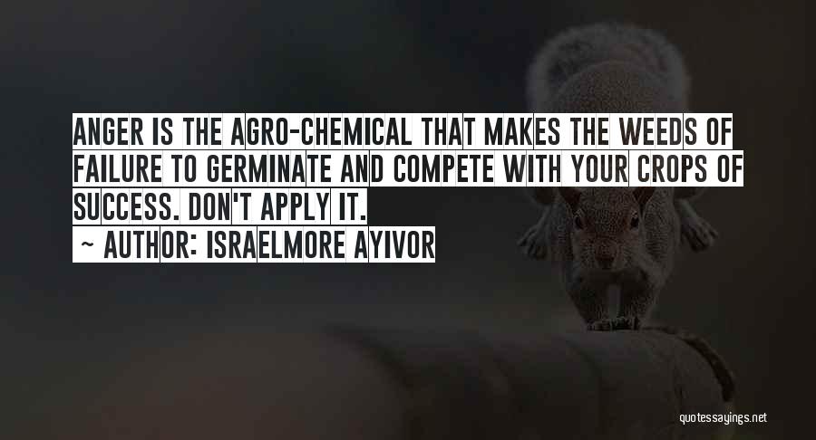 Israelmore Ayivor Quotes: Anger Is The Agro-chemical That Makes The Weeds Of Failure To Germinate And Compete With Your Crops Of Success. Don't