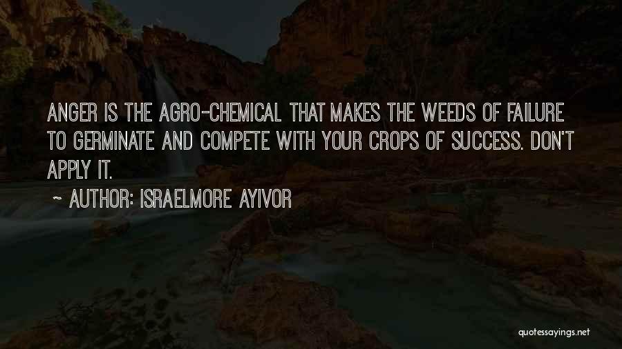 Israelmore Ayivor Quotes: Anger Is The Agro-chemical That Makes The Weeds Of Failure To Germinate And Compete With Your Crops Of Success. Don't