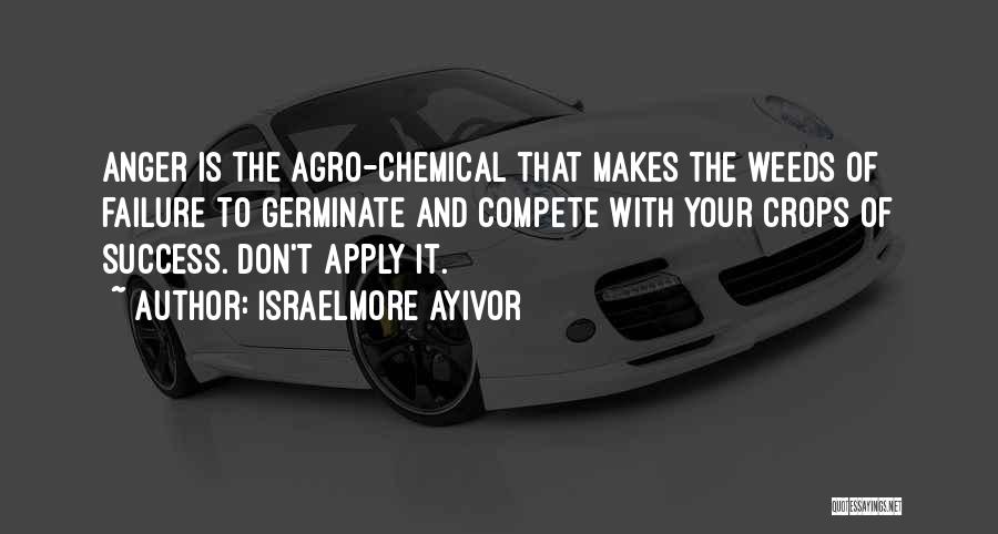 Israelmore Ayivor Quotes: Anger Is The Agro-chemical That Makes The Weeds Of Failure To Germinate And Compete With Your Crops Of Success. Don't