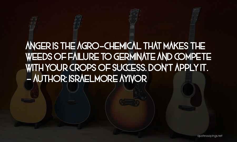 Israelmore Ayivor Quotes: Anger Is The Agro-chemical That Makes The Weeds Of Failure To Germinate And Compete With Your Crops Of Success. Don't