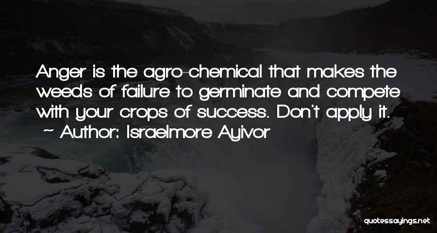 Israelmore Ayivor Quotes: Anger Is The Agro-chemical That Makes The Weeds Of Failure To Germinate And Compete With Your Crops Of Success. Don't