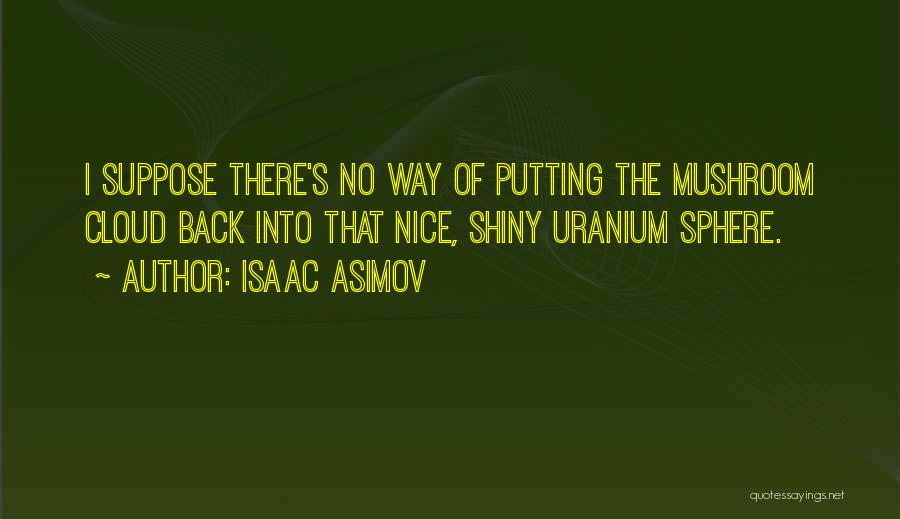 Isaac Asimov Quotes: I Suppose There's No Way Of Putting The Mushroom Cloud Back Into That Nice, Shiny Uranium Sphere.