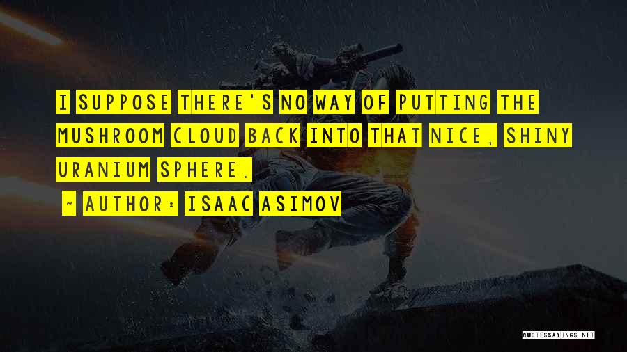 Isaac Asimov Quotes: I Suppose There's No Way Of Putting The Mushroom Cloud Back Into That Nice, Shiny Uranium Sphere.