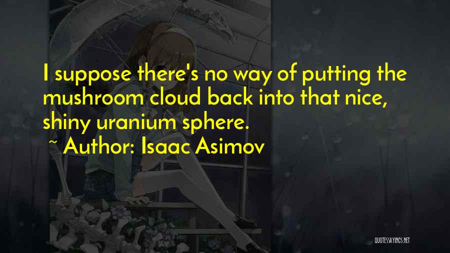 Isaac Asimov Quotes: I Suppose There's No Way Of Putting The Mushroom Cloud Back Into That Nice, Shiny Uranium Sphere.