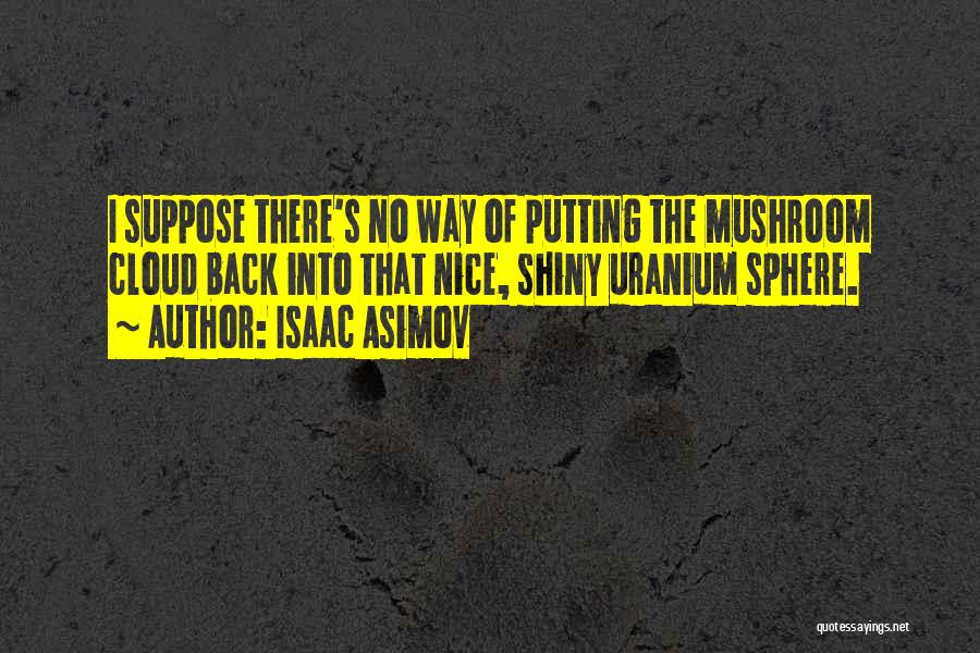 Isaac Asimov Quotes: I Suppose There's No Way Of Putting The Mushroom Cloud Back Into That Nice, Shiny Uranium Sphere.