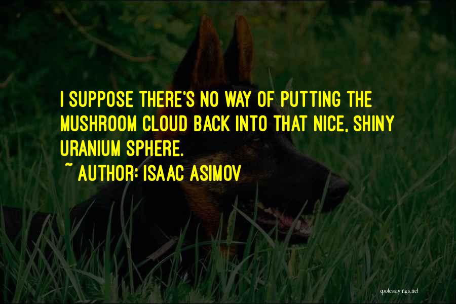 Isaac Asimov Quotes: I Suppose There's No Way Of Putting The Mushroom Cloud Back Into That Nice, Shiny Uranium Sphere.