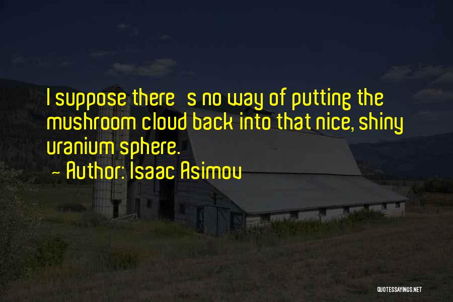 Isaac Asimov Quotes: I Suppose There's No Way Of Putting The Mushroom Cloud Back Into That Nice, Shiny Uranium Sphere.