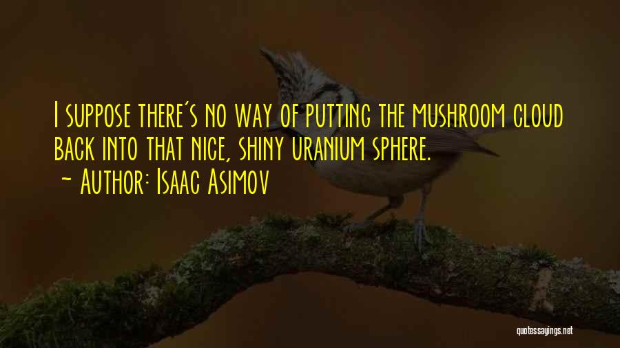 Isaac Asimov Quotes: I Suppose There's No Way Of Putting The Mushroom Cloud Back Into That Nice, Shiny Uranium Sphere.