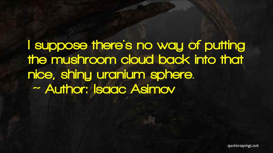 Isaac Asimov Quotes: I Suppose There's No Way Of Putting The Mushroom Cloud Back Into That Nice, Shiny Uranium Sphere.