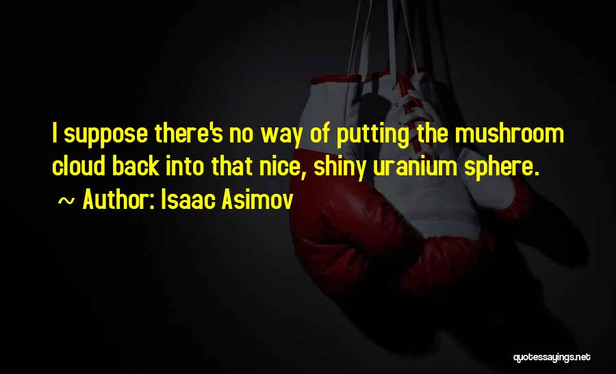 Isaac Asimov Quotes: I Suppose There's No Way Of Putting The Mushroom Cloud Back Into That Nice, Shiny Uranium Sphere.