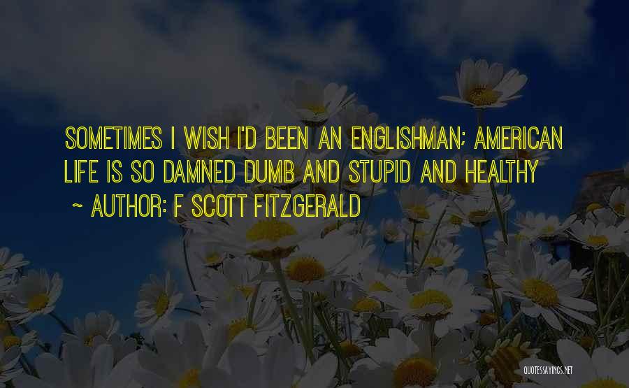 F Scott Fitzgerald Quotes: Sometimes I Wish I'd Been An Englishman; American Life Is So Damned Dumb And Stupid And Healthy