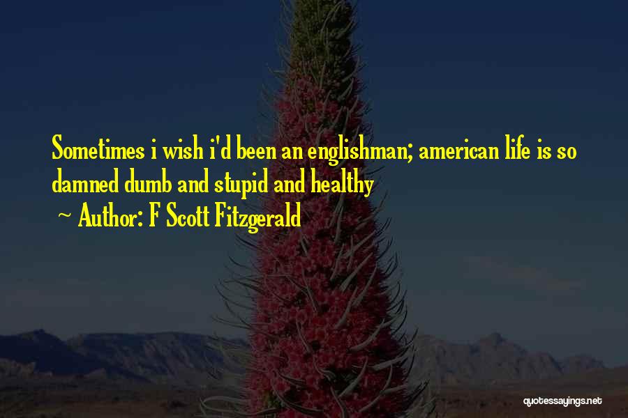 F Scott Fitzgerald Quotes: Sometimes I Wish I'd Been An Englishman; American Life Is So Damned Dumb And Stupid And Healthy