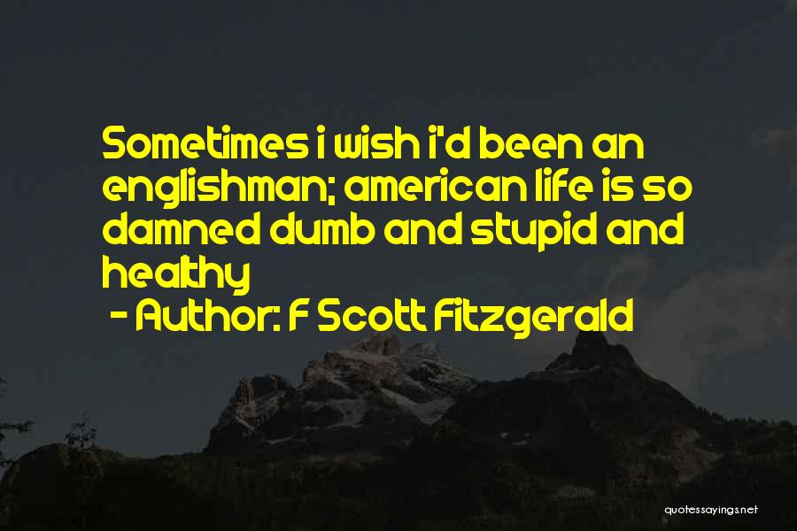 F Scott Fitzgerald Quotes: Sometimes I Wish I'd Been An Englishman; American Life Is So Damned Dumb And Stupid And Healthy