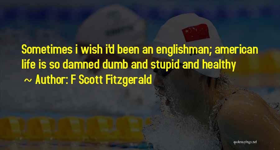 F Scott Fitzgerald Quotes: Sometimes I Wish I'd Been An Englishman; American Life Is So Damned Dumb And Stupid And Healthy