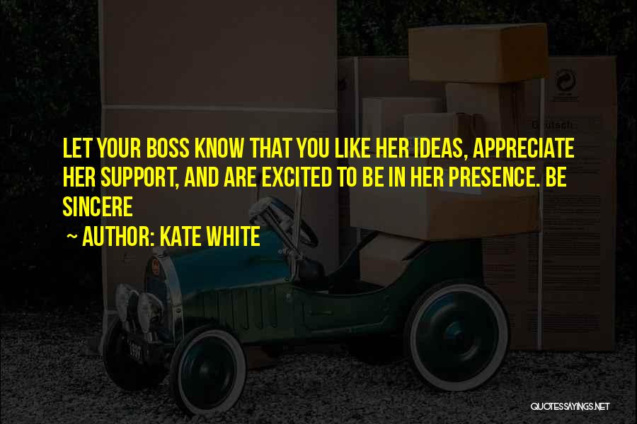 Kate White Quotes: Let Your Boss Know That You Like Her Ideas, Appreciate Her Support, And Are Excited To Be In Her Presence.