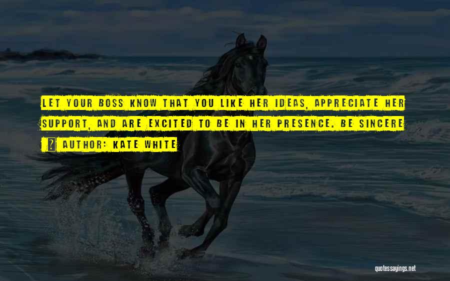 Kate White Quotes: Let Your Boss Know That You Like Her Ideas, Appreciate Her Support, And Are Excited To Be In Her Presence.