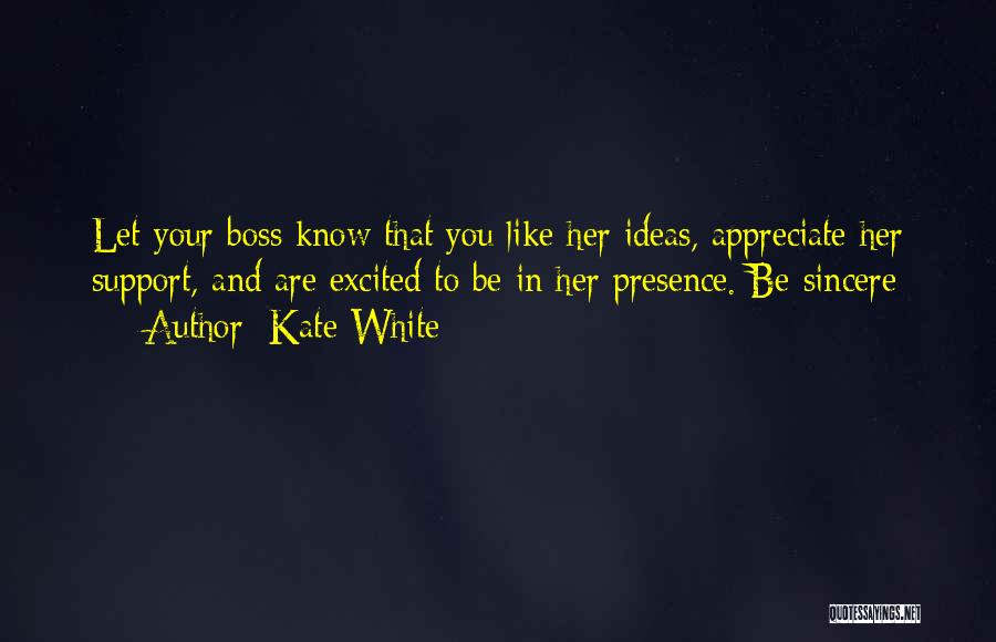 Kate White Quotes: Let Your Boss Know That You Like Her Ideas, Appreciate Her Support, And Are Excited To Be In Her Presence.