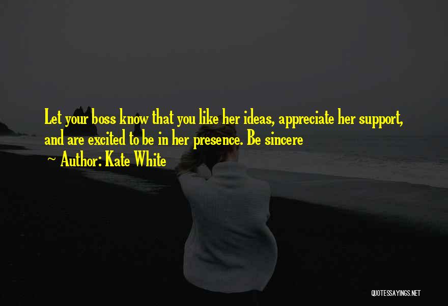 Kate White Quotes: Let Your Boss Know That You Like Her Ideas, Appreciate Her Support, And Are Excited To Be In Her Presence.