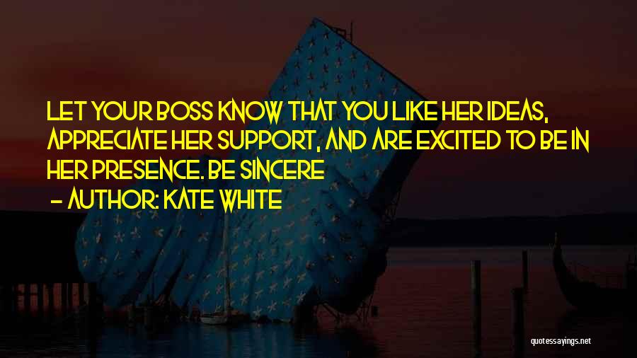 Kate White Quotes: Let Your Boss Know That You Like Her Ideas, Appreciate Her Support, And Are Excited To Be In Her Presence.
