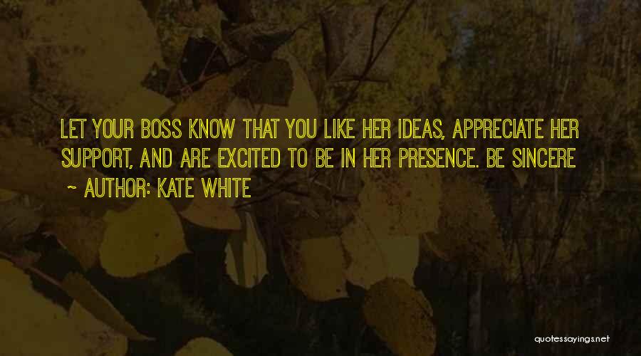 Kate White Quotes: Let Your Boss Know That You Like Her Ideas, Appreciate Her Support, And Are Excited To Be In Her Presence.