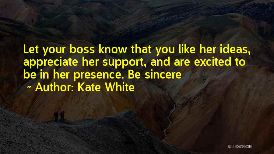 Kate White Quotes: Let Your Boss Know That You Like Her Ideas, Appreciate Her Support, And Are Excited To Be In Her Presence.