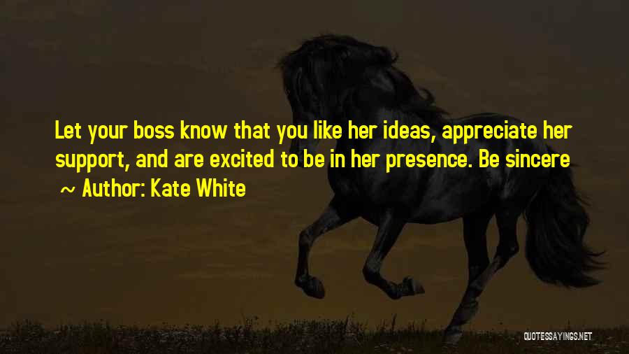 Kate White Quotes: Let Your Boss Know That You Like Her Ideas, Appreciate Her Support, And Are Excited To Be In Her Presence.