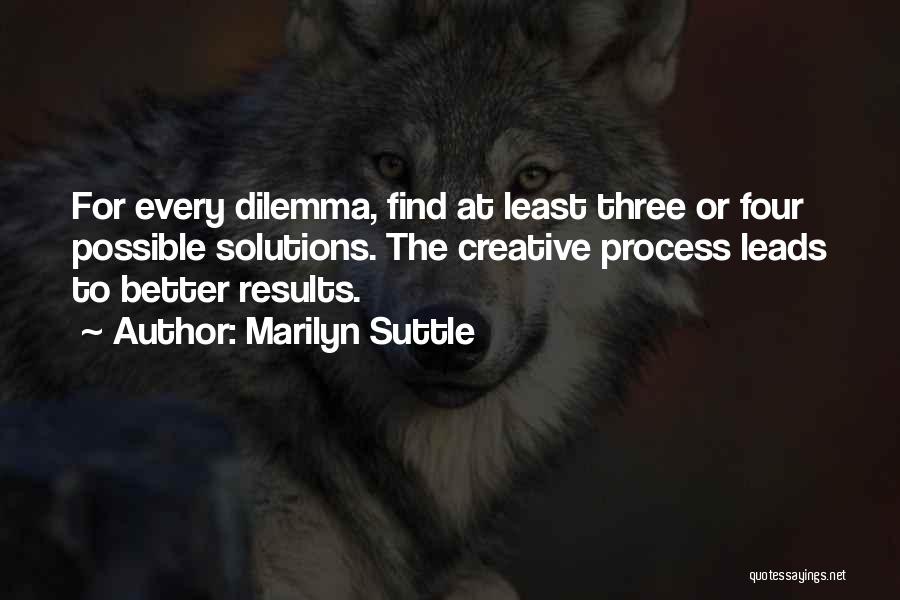 Marilyn Suttle Quotes: For Every Dilemma, Find At Least Three Or Four Possible Solutions. The Creative Process Leads To Better Results.