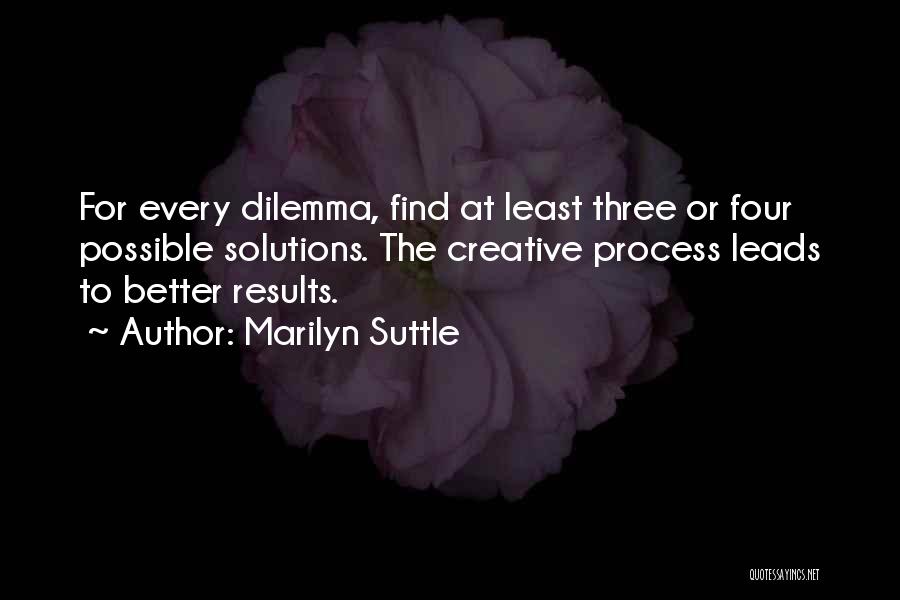 Marilyn Suttle Quotes: For Every Dilemma, Find At Least Three Or Four Possible Solutions. The Creative Process Leads To Better Results.