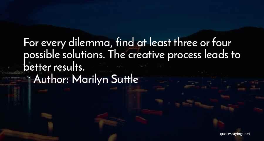 Marilyn Suttle Quotes: For Every Dilemma, Find At Least Three Or Four Possible Solutions. The Creative Process Leads To Better Results.