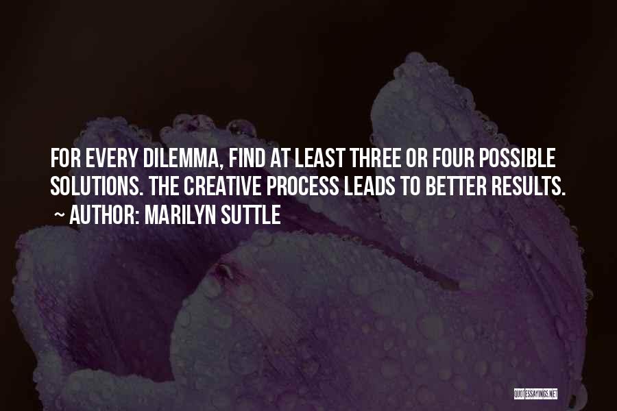 Marilyn Suttle Quotes: For Every Dilemma, Find At Least Three Or Four Possible Solutions. The Creative Process Leads To Better Results.