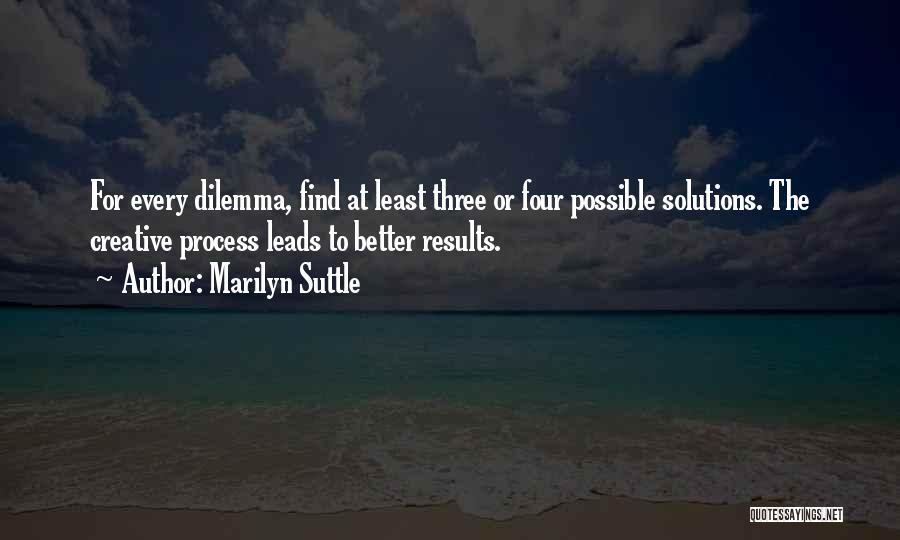 Marilyn Suttle Quotes: For Every Dilemma, Find At Least Three Or Four Possible Solutions. The Creative Process Leads To Better Results.