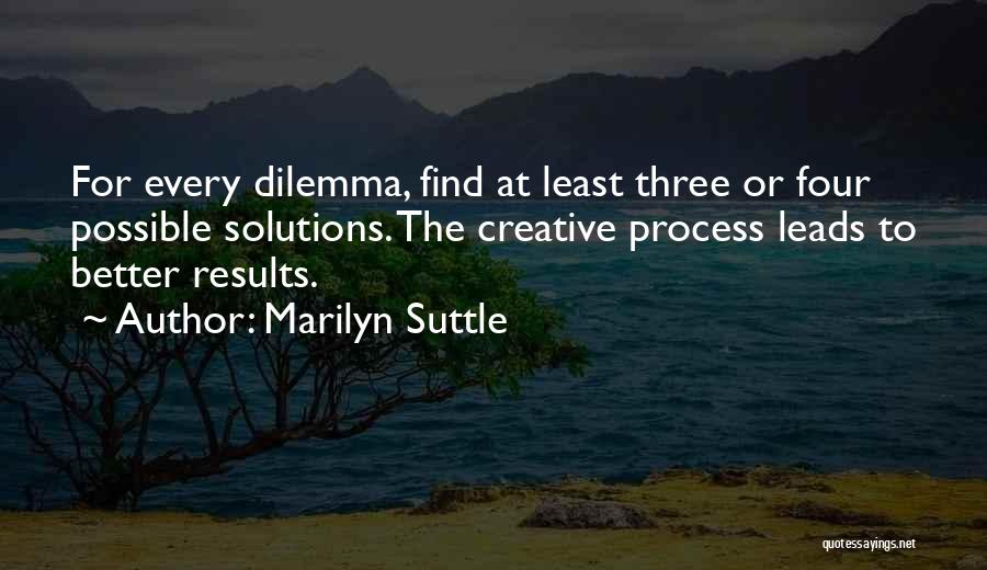 Marilyn Suttle Quotes: For Every Dilemma, Find At Least Three Or Four Possible Solutions. The Creative Process Leads To Better Results.