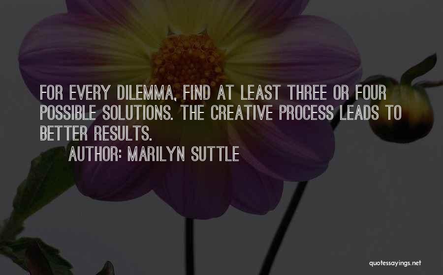 Marilyn Suttle Quotes: For Every Dilemma, Find At Least Three Or Four Possible Solutions. The Creative Process Leads To Better Results.