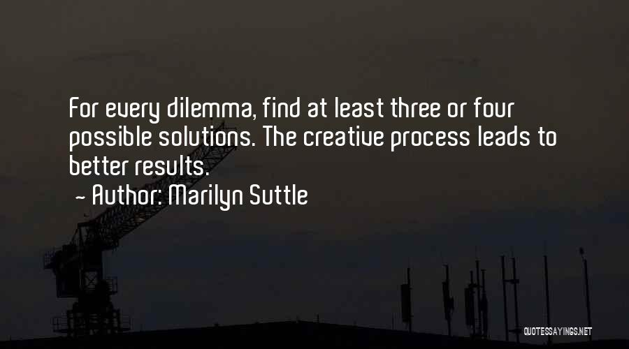 Marilyn Suttle Quotes: For Every Dilemma, Find At Least Three Or Four Possible Solutions. The Creative Process Leads To Better Results.