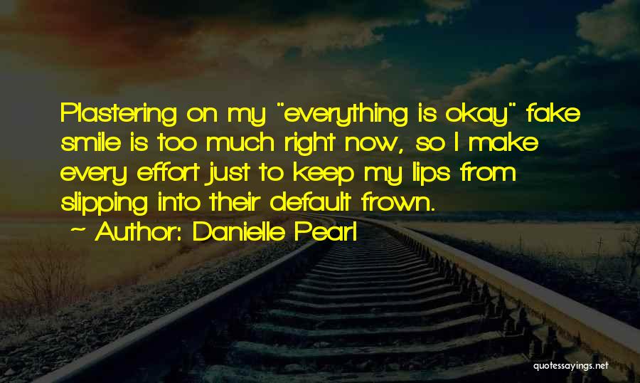 Danielle Pearl Quotes: Plastering On My Everything Is Okay Fake Smile Is Too Much Right Now, So I Make Every Effort Just To