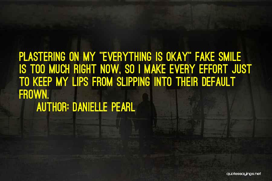 Danielle Pearl Quotes: Plastering On My Everything Is Okay Fake Smile Is Too Much Right Now, So I Make Every Effort Just To