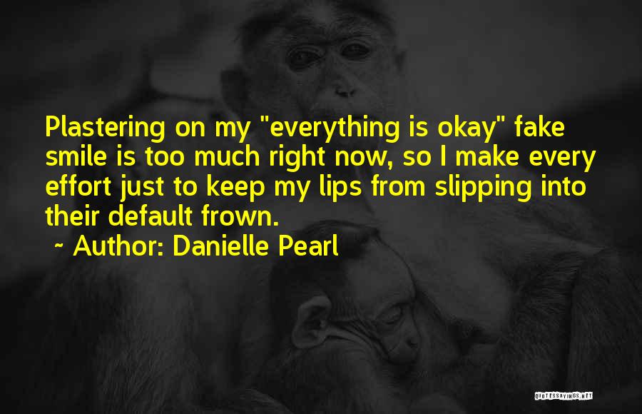 Danielle Pearl Quotes: Plastering On My Everything Is Okay Fake Smile Is Too Much Right Now, So I Make Every Effort Just To