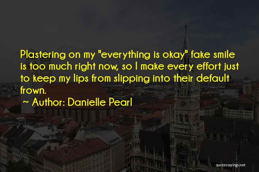 Danielle Pearl Quotes: Plastering On My Everything Is Okay Fake Smile Is Too Much Right Now, So I Make Every Effort Just To